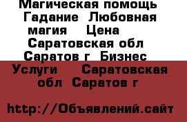 Магическая помощь. Гадание. Любовная магия. › Цена ­ 10 - Саратовская обл., Саратов г. Бизнес » Услуги   . Саратовская обл.,Саратов г.